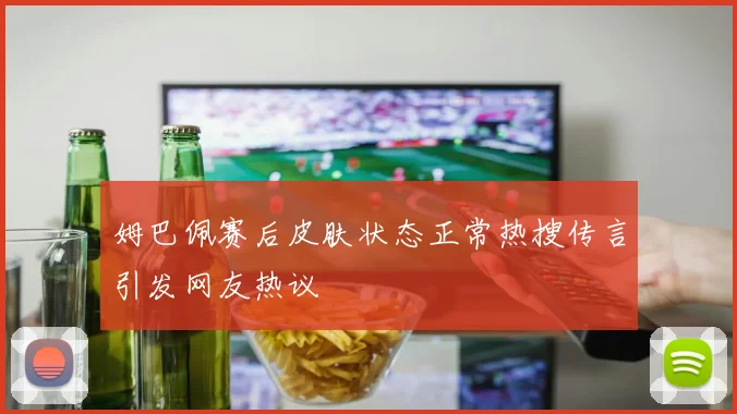 姆巴佩赛后皮肤状态正常热搜传言引发网友热议