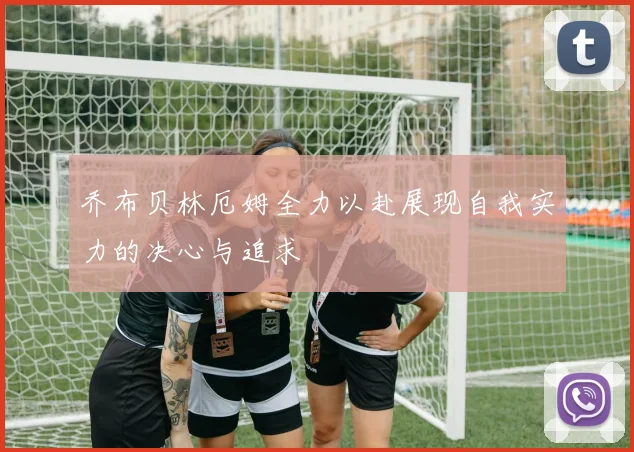乔布贝林厄姆全力以赴展现自我实力的决心与追求