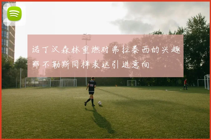诺丁汉森林重燃对弗拉泰西的兴趣那不勒斯同样表达引进意向