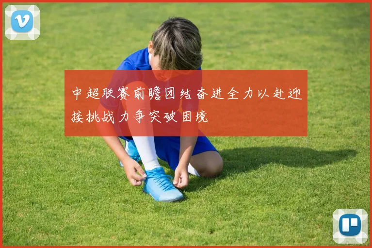 中超联赛前瞻团结奋进全力以赴迎接挑战力争突破困境