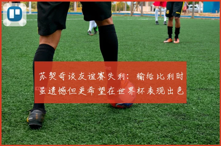 苏契奇谈友谊赛失利：输给比利时虽遗憾但更希望在世界杯表现出色