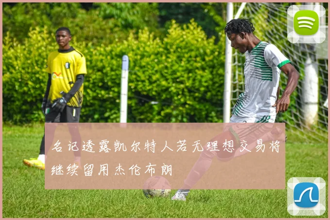 名记透露凯尔特人若无理想交易将继续留用杰伦布朗