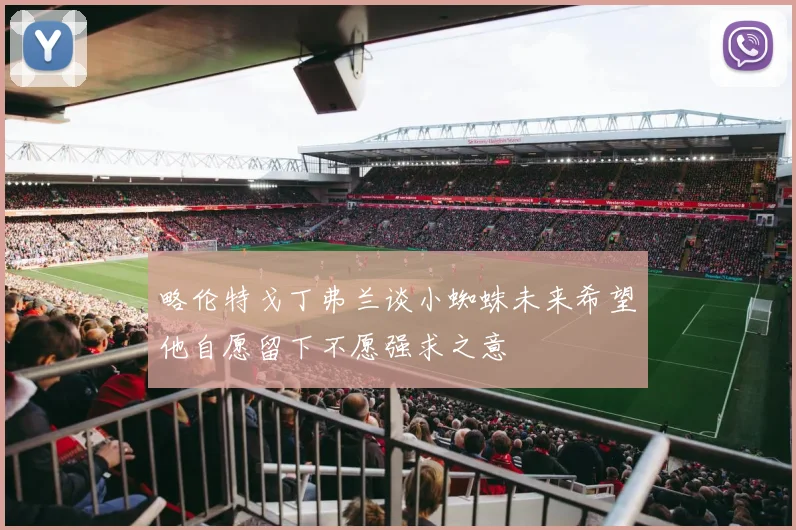 略伦特戈丁弗兰谈小蜘蛛未来希望他自愿留下不愿强求之意