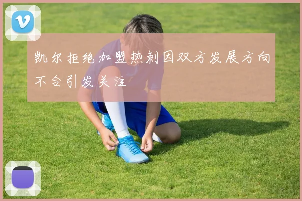 凯尔拒绝加盟热刺因双方发展方向不合引发关注