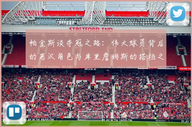 帕金斯谈夺冠之路：伟大球员背后的恶汉角色与库里詹姆斯的搭档之道