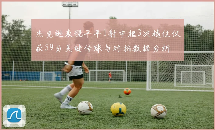 杰克逊表现平平1射中框3次越位仅获59分关键传球与对抗数据分析