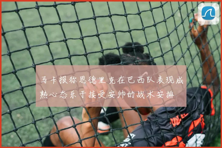 马卡报称恩德里克在巴西队表现成熟心态乐于接受安帅的战术安排