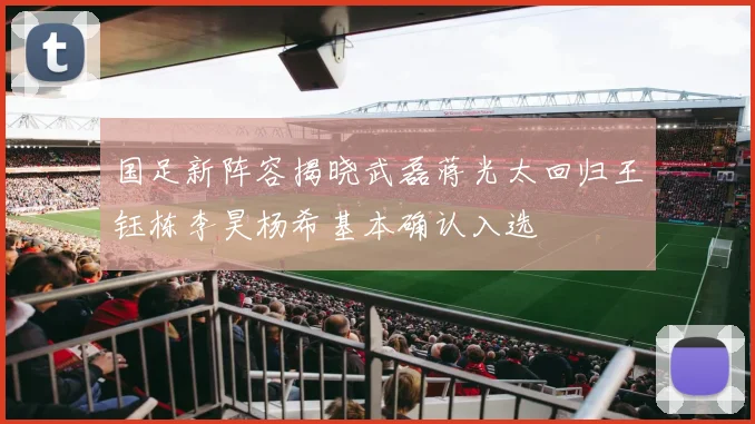 国足新阵容揭晓武磊蒋光太回归王钰栋李昊杨希基本确认入选