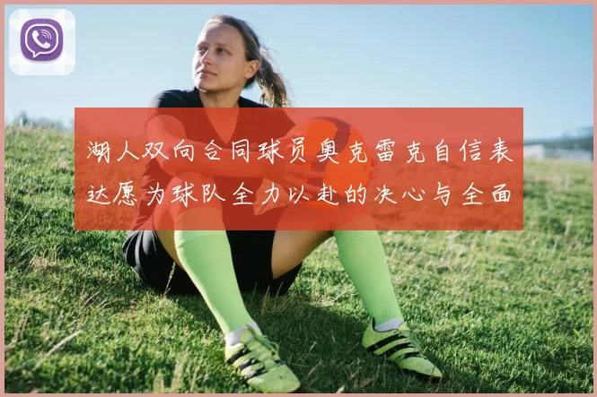 湖人双向合同球员奥克雷克自信表达愿为球队全力以赴的决心与全面能力