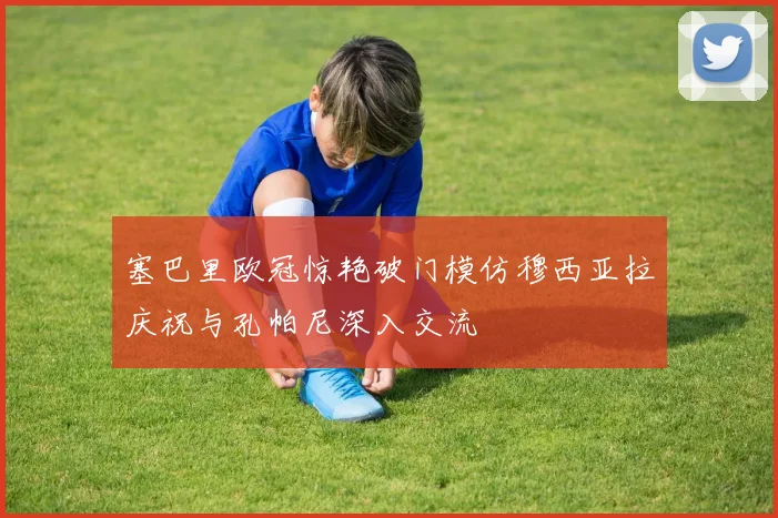 塞巴里欧冠惊艳破门模仿穆西亚拉庆祝与孔帕尼深入交流