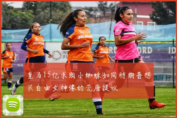 皇马15亿求购小蜘蛛如同特朗普想买自由女神像的荒唐提议
