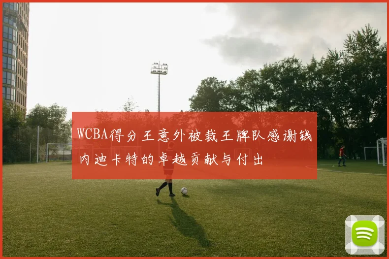 WCBA得分王意外被裁王牌队感谢钱内迪卡特的卓越贡献与付出