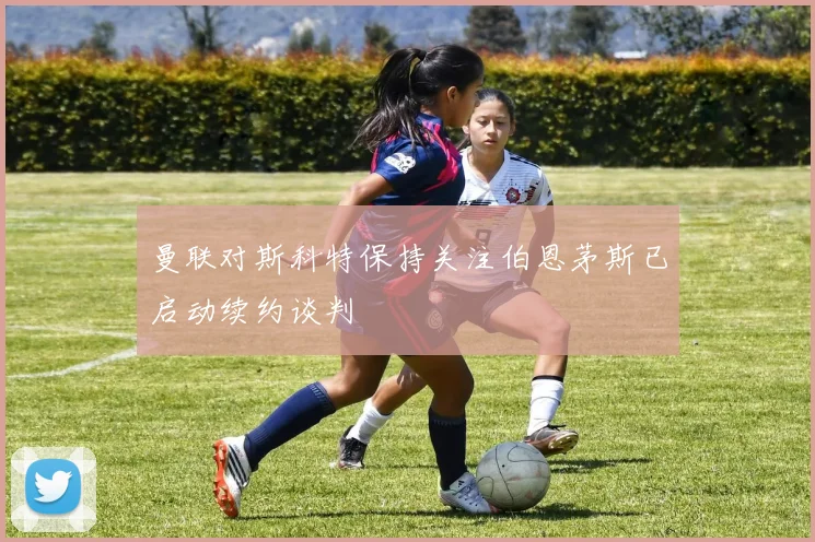 曼联对斯科特保持关注伯恩茅斯已启动续约谈判