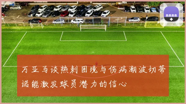 万亚马谈热刺困境与伤病潮波切蒂诺能激发球员潜力的信心