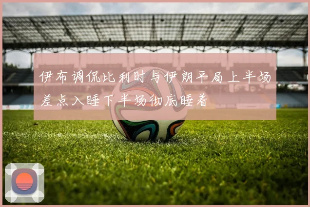 伊布调侃比利时与伊朗平局上半场差点入睡下半场彻底睡着